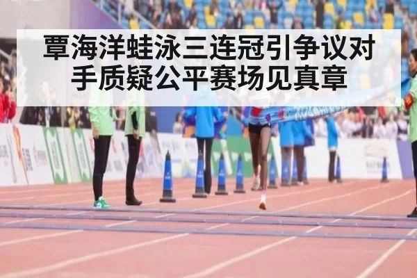 覃海洋蛙泳三连冠引争议对手质疑公平赛场见真章
