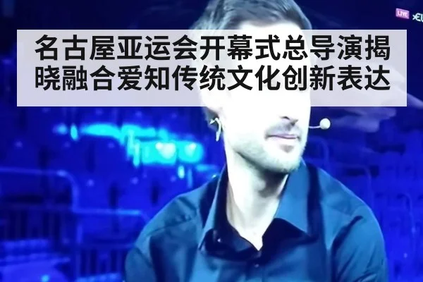 名古屋亚运会开幕式总导演揭晓融合爱知传统文化创新表达