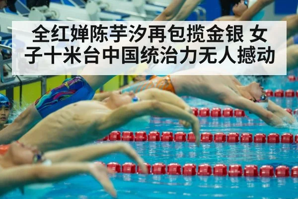 全红婵陈芋汐再包揽金银 女子十米台中国统治力无人撼动