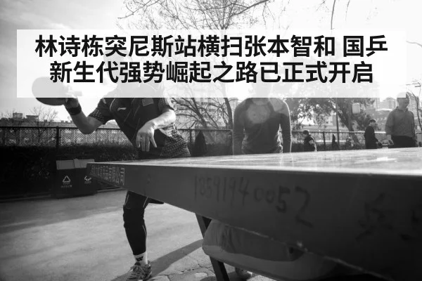 林诗栋突尼斯站横扫张本智和 国乒新生代强势崛起之路已正式开启
