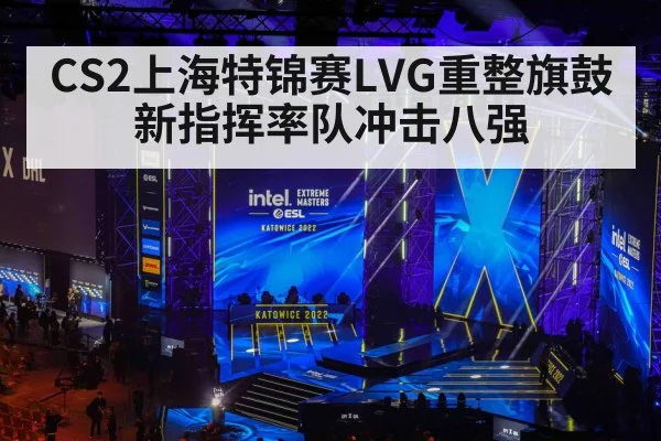 CS2上海特锦赛LVG重整旗鼓新指挥率队冲击八强