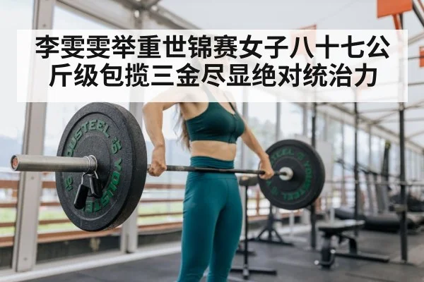 李雯雯举重世锦赛女子八十七公斤级包揽三金尽显绝对统治力