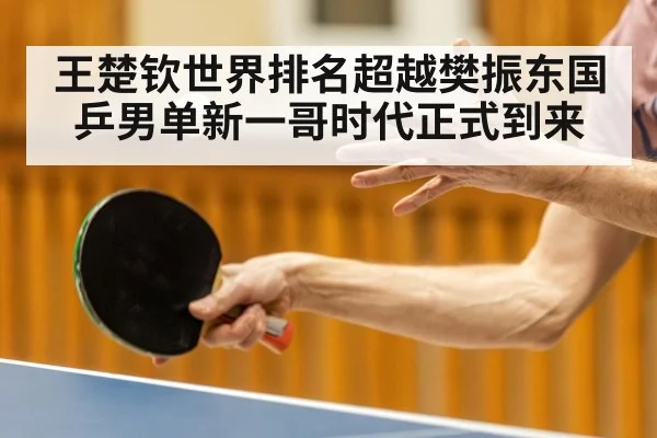 王楚钦世界排名超越樊振东国乒男单新一哥时代正式到来