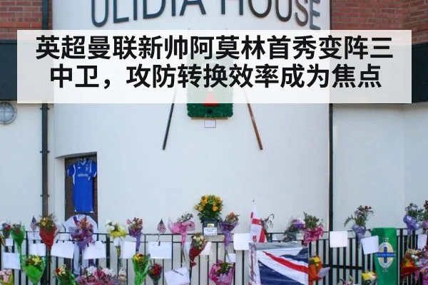 英超曼联新帅阿莫林首秀变阵三中卫,攻防转换效率成为焦点