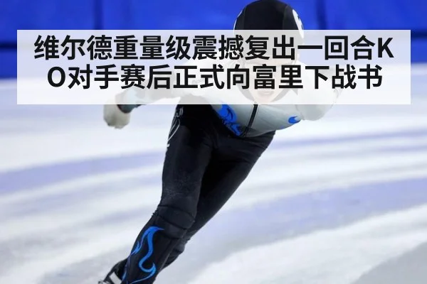 维尔德重量级震撼复出一回合KO对手赛后正式向富里下战书