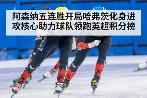 阿森纳五连胜开局哈弗茨化身进攻核心助力球队领跑英超积分榜