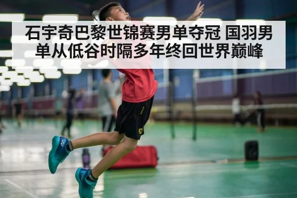 石宇奇巴黎世锦赛男单夺冠 国羽男单从低谷时隔多年终回世界巅峰