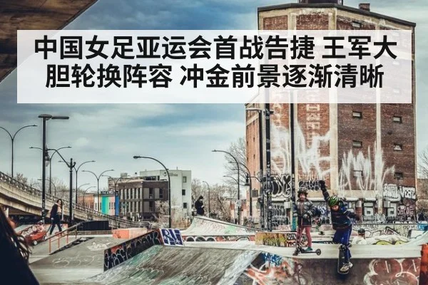 中国女足亚运会首战告捷 王军大胆轮换阵容 冲金前景逐渐清晰